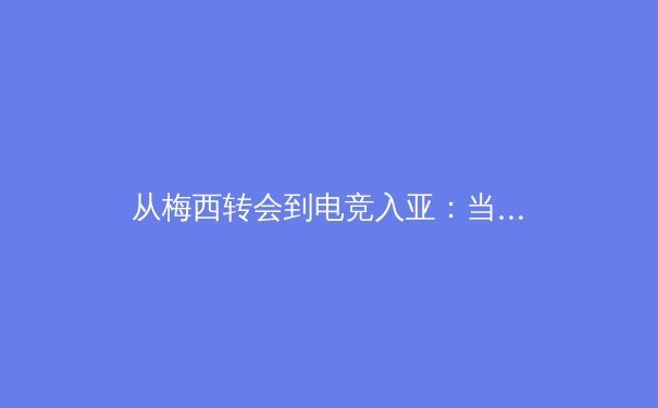 从梅西转会到电竞入亚：当代体育产业的变革与机遇 - 2