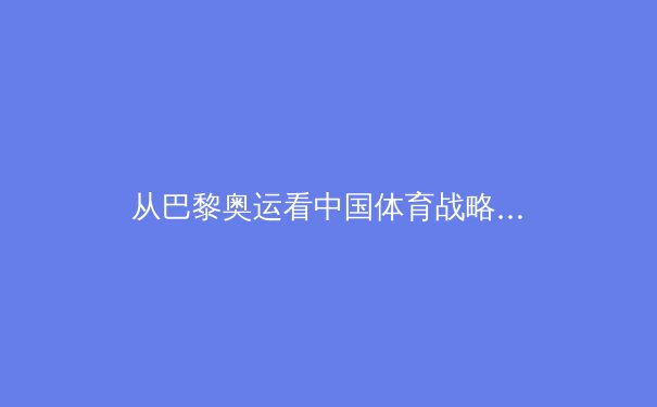 从巴黎奥运看中国体育战略转型：金牌背后的科技革命与人才培养新范式